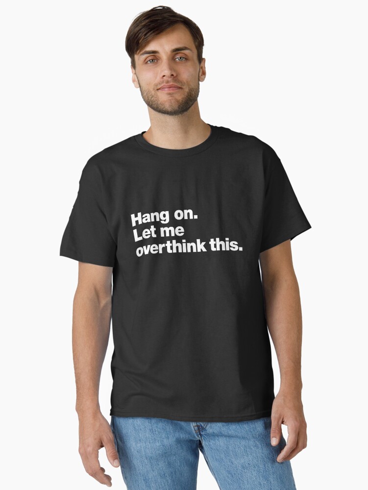 Hang on. Let me overthink this. Classic T-Shirt