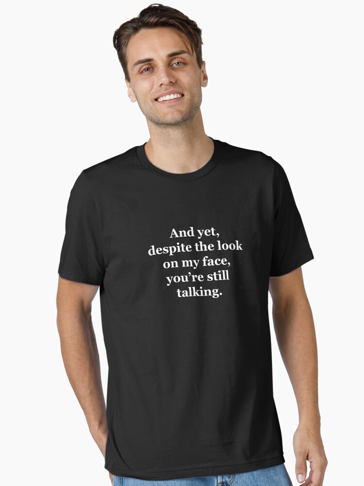 And Yet, Despite the Look on my Face, You’re Still Talking Essential T-Shirt